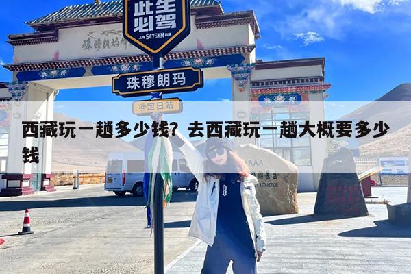 西藏玩一趟多少钱?去西藏玩一趟大概要多少钱