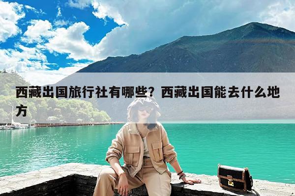 西藏出国旅行社有哪些?西藏出国能去什么地方