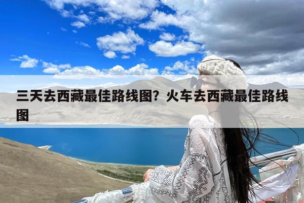 三天去西藏最佳路线图?火车去西藏最佳路线图