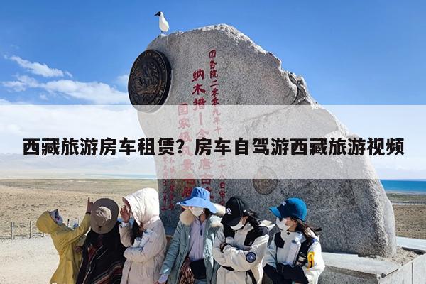 西藏旅游房车租赁?房车自驾游西藏旅游视频