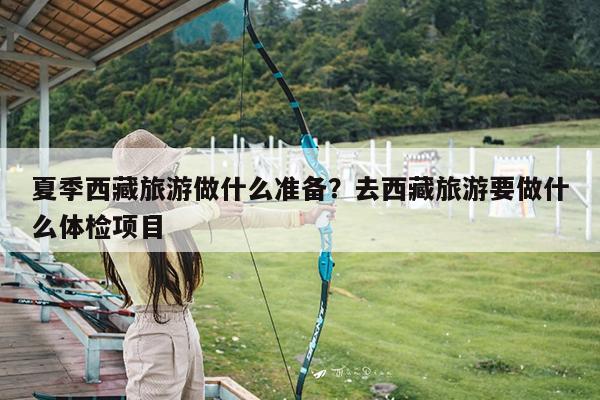 夏季西藏旅游做什么准备?去西藏旅游要做什么体检项目