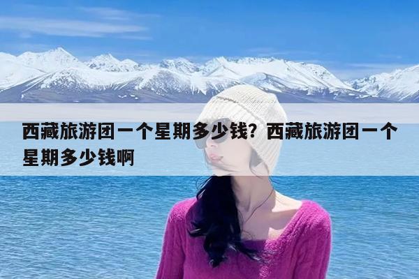 西藏旅游团一个星期多少钱?西藏旅游团一个星期多少钱啊