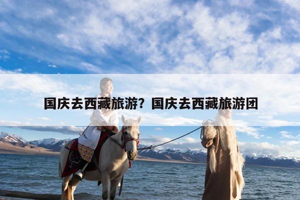 国庆去西藏旅游?国庆去西藏旅游团