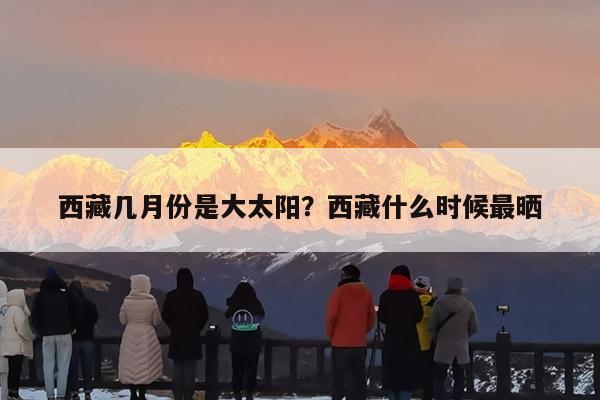 西藏几月份是大太阳?西藏什么时候最晒