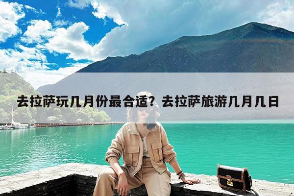 去拉萨玩几月份最合适?去拉萨旅游几月几日