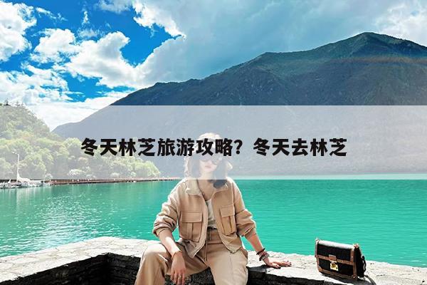 冬天林芝旅游攻略?冬天去林芝