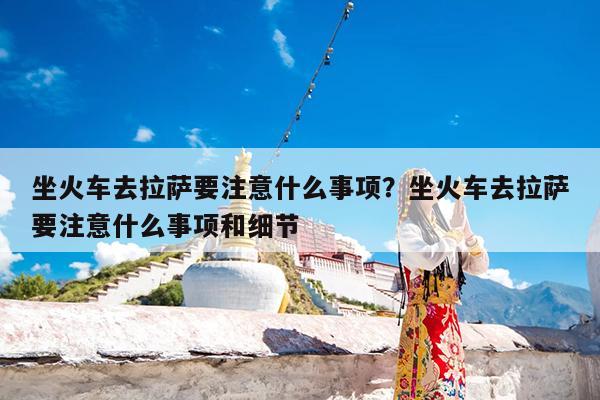 坐火车去拉萨要注意什么事项?坐火车去拉萨要注意什么事项和细节