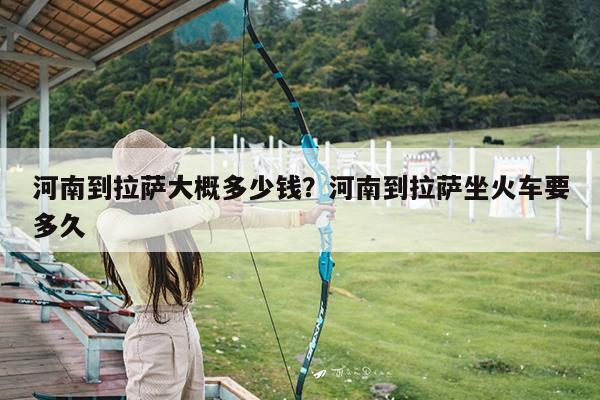 河南到拉萨大概多少钱?河南到拉萨坐火车要多久