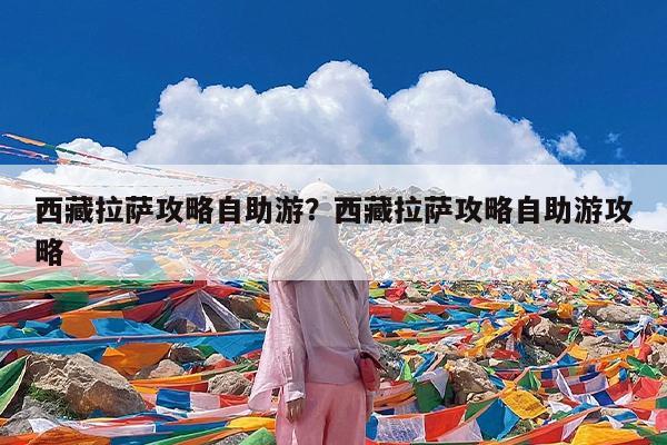 西藏拉萨攻略自助游?西藏拉萨攻略自助游攻略