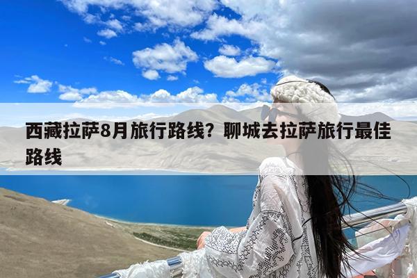 西藏拉萨8月旅行路线?聊城去拉萨旅行最佳路线