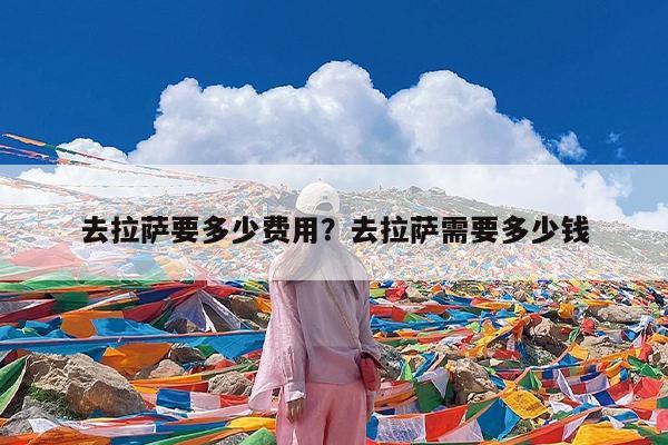 去拉萨要多少费用?去拉萨需要多少钱