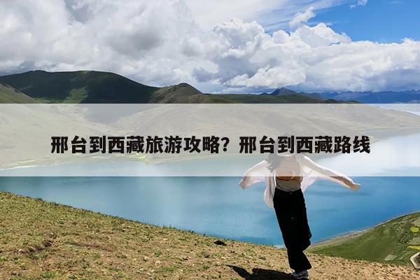 邢台到西藏旅游攻略?邢台到西藏路线