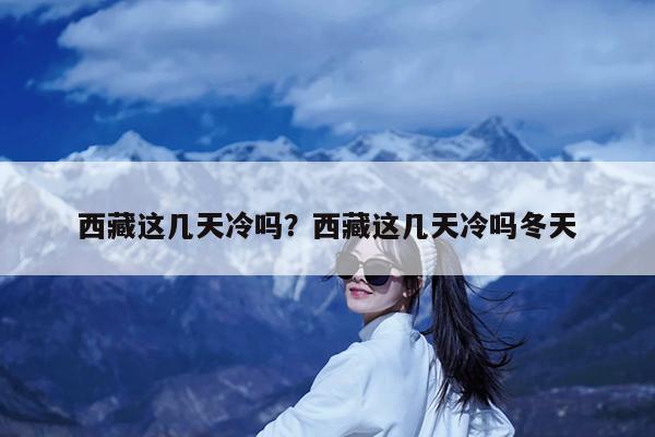西藏这几天冷吗?西藏这几天冷吗冬天