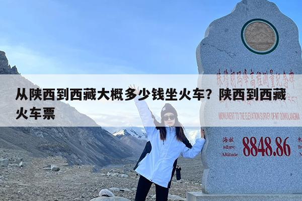 从陕西到西藏大概多少钱坐火车?陕西到西藏火车票