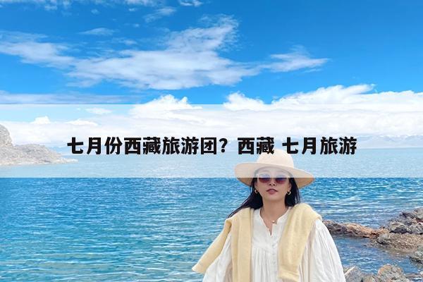 七月份西藏旅游团?西藏 七月旅游