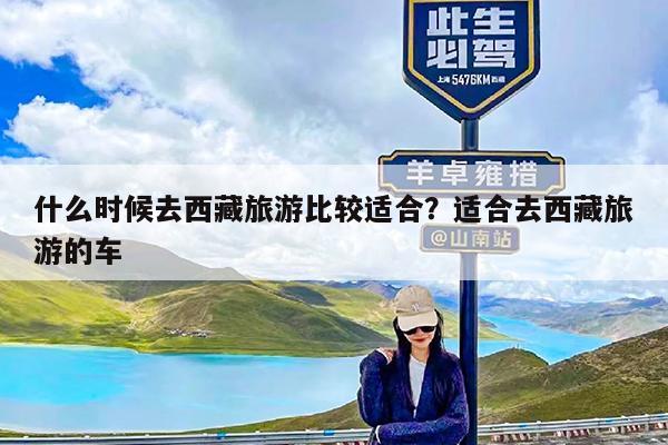 什么时候去西藏旅游比较适合?适合去西藏旅游的车