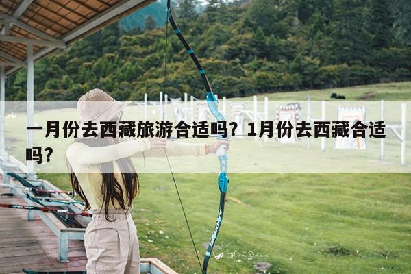 一月份去西藏旅游合适吗?1月份去西藏合适吗?