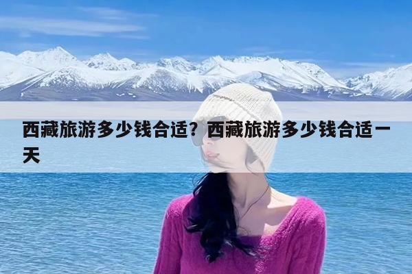 西藏旅游多少钱合适?西藏旅游多少钱合适一天