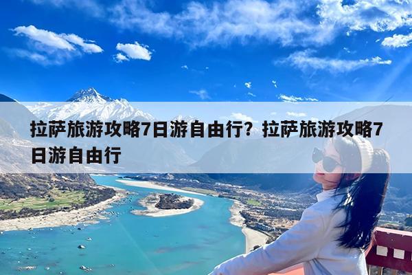 拉萨旅游攻略7日游自由行?拉萨旅游攻略7日游自由行