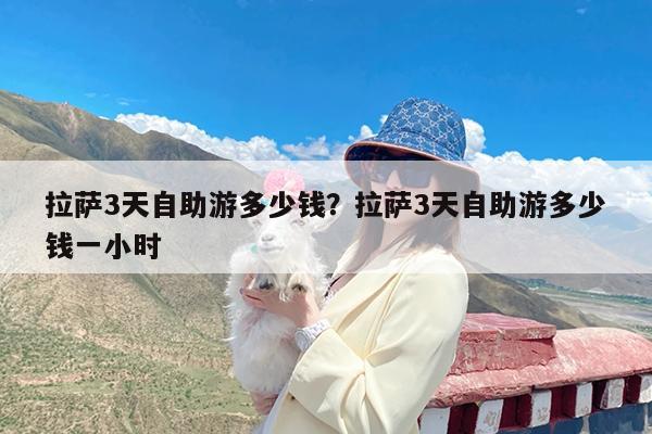 拉萨3天自助游多少钱?拉萨3天自助游多少钱一小时