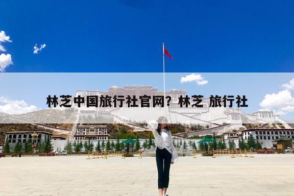 林芝中国旅行社官网?林芝 旅行社