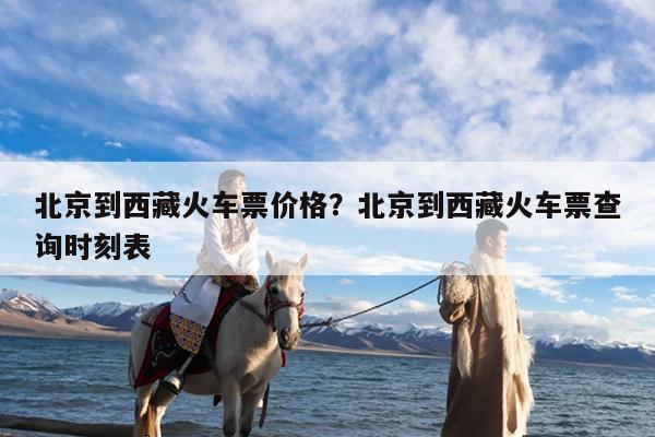 北京到西藏火车票价格?北京到西藏火车票查询时刻表