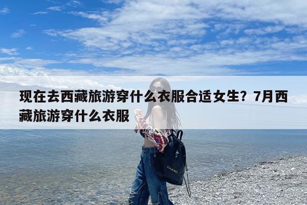 现在去西藏旅游穿什么衣服合适女生?7月西藏旅游穿什么衣服