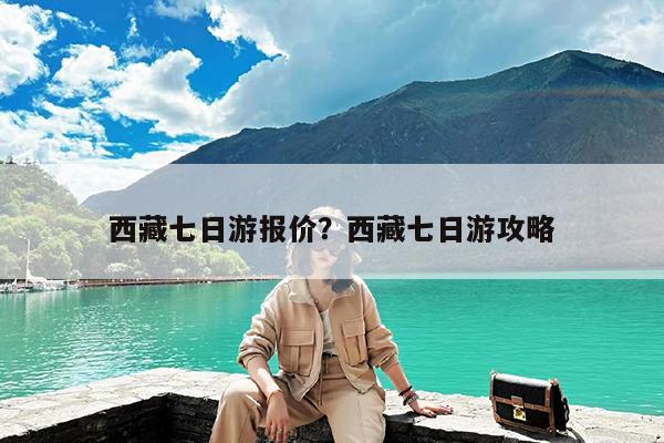 西藏七日游报价?西藏七日游攻略