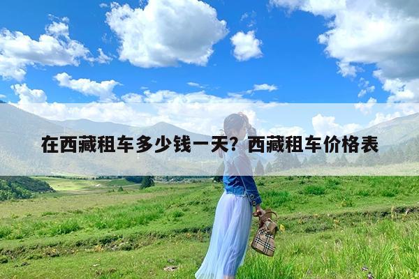 在西藏租车多少钱一天?西藏租车价格表