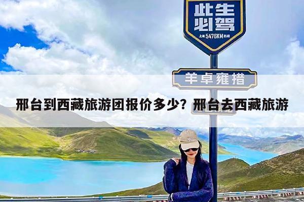 邢台到西藏旅游团报价多少?邢台去西藏旅游