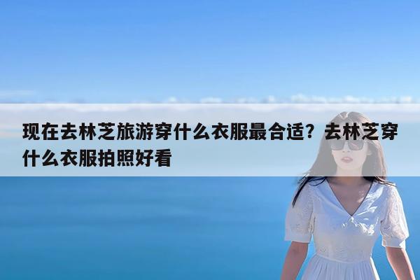 现在去林芝旅游穿什么衣服最合适?去林芝穿什么衣服拍照好看