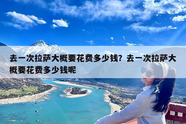 去一次拉萨大概要花费多少钱?去一次拉萨大概要花费多少钱呢