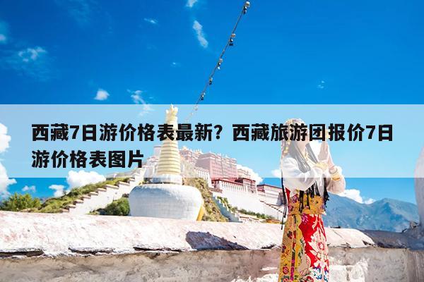西藏7日游价格表最新?西藏旅游团报价7日游价格表图片