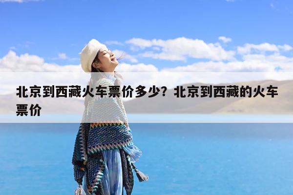 北京到西藏火车票价多少?北京到西藏的火车票价