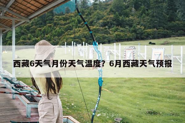 西藏6天气月份天气温度?6月西藏天气预报