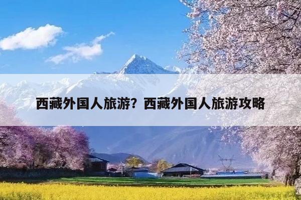 西藏外国人旅游?西藏外国人旅游攻略