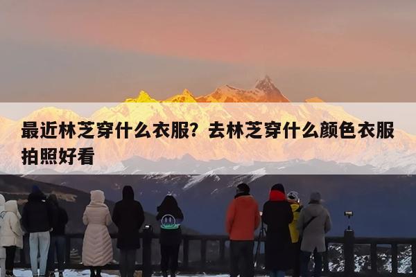 最近林芝穿什么衣服?去林芝穿什么颜色衣服拍照好看