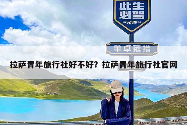 拉萨青年旅行社好不好?拉萨青年旅行社官网