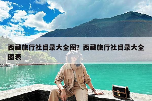 西藏旅行社目录大全图?西藏旅行社目录大全图表
