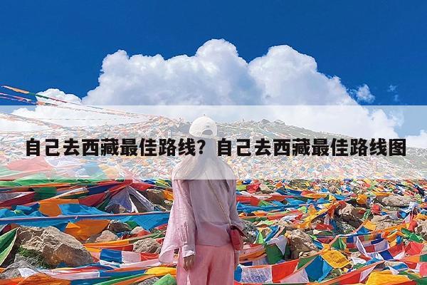 自己去西藏最佳路线?自己去西藏最佳路线图