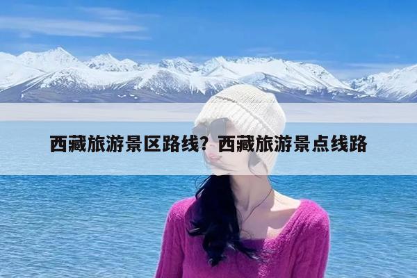 西藏旅游景区路线?西藏旅游景点线路