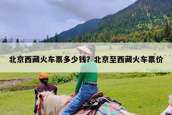 北京西藏火车票多少钱?北京至西藏火车票价