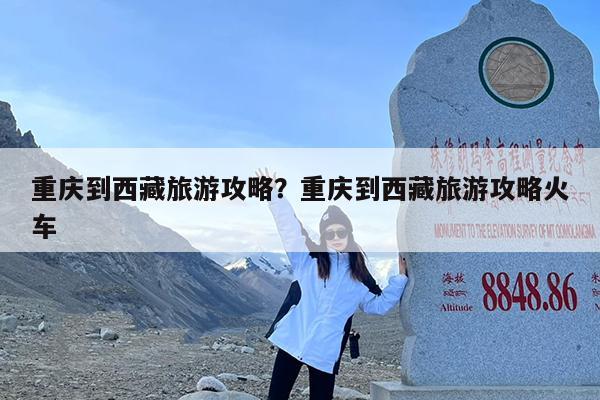 重庆到西藏旅游攻略?重庆到西藏旅游攻略火车