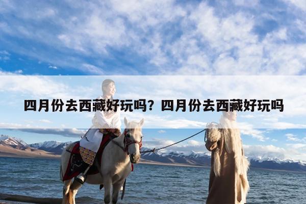 四月份去西藏好玩吗?四月份去西藏好玩吗