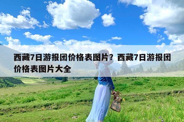 西藏7日游报团价格表图片?西藏7日游报团价格表图片大全