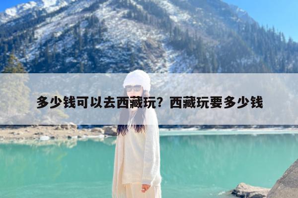 多少钱可以去西藏玩?西藏玩要多少钱