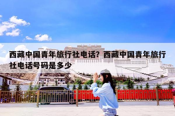 西藏中国青年旅行社电话?西藏中国青年旅行社电话号码是多少