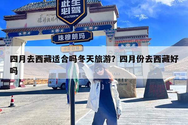 四月去西藏适合吗冬天旅游?四月份去西藏好吗