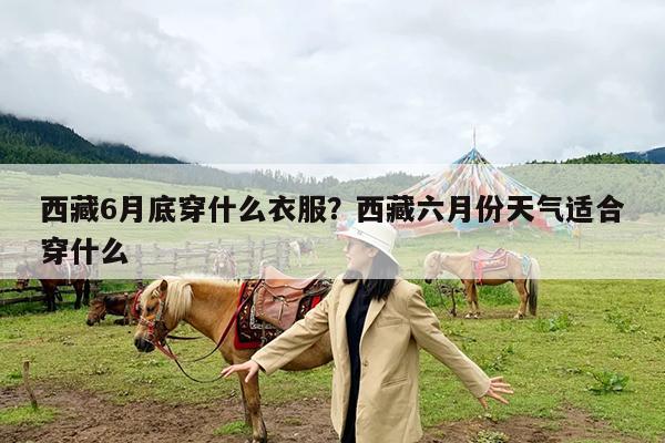 西藏6月底穿什么衣服?西藏六月份天气适合穿什么