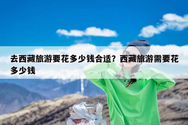 去西藏旅游要花多少钱合适?西藏旅游需要花多少钱